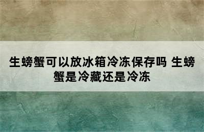 生螃蟹可以放冰箱冷冻保存吗 生螃蟹是冷藏还是冷冻